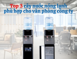 Top 3 cây nước nóng lạnh phù hợp cho văn phòng công ty